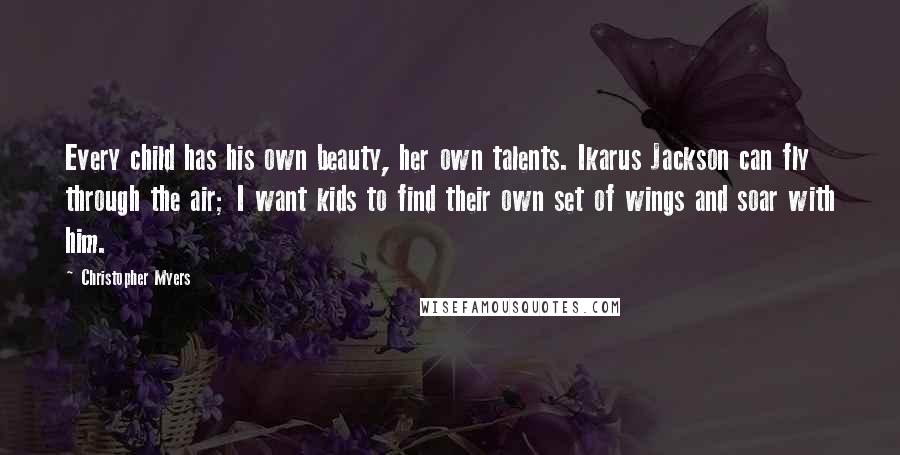 Christopher Myers Quotes: Every child has his own beauty, her own talents. Ikarus Jackson can fly through the air; I want kids to find their own set of wings and soar with him.