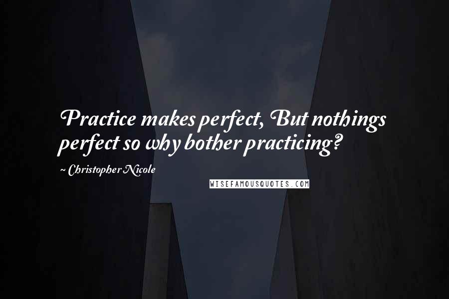 Christopher Nicole Quotes: Practice makes perfect, But nothings perfect so why bother practicing?
