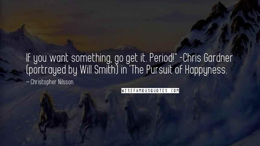 Christopher Nilsson Quotes: If you want something, go get it. Period!" -Chris Gardner (portrayed by Will Smith) in 'The Pursuit of Happyness.