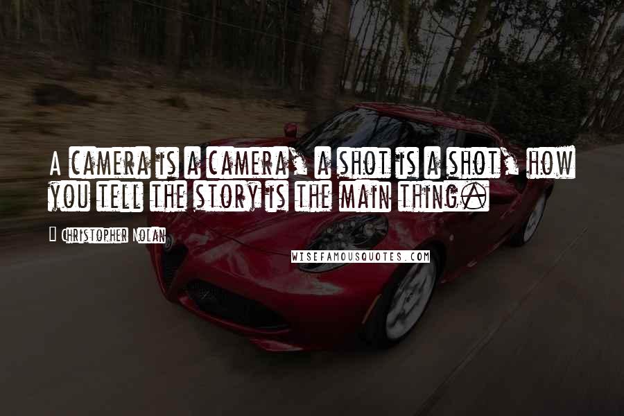 Christopher Nolan Quotes: A camera is a camera, a shot is a shot, how you tell the story is the main thing.