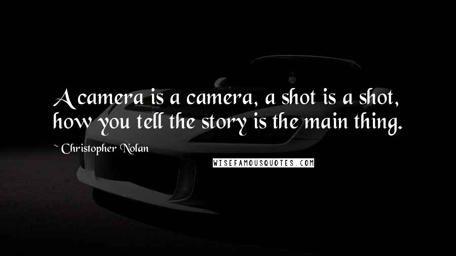 Christopher Nolan Quotes: A camera is a camera, a shot is a shot, how you tell the story is the main thing.