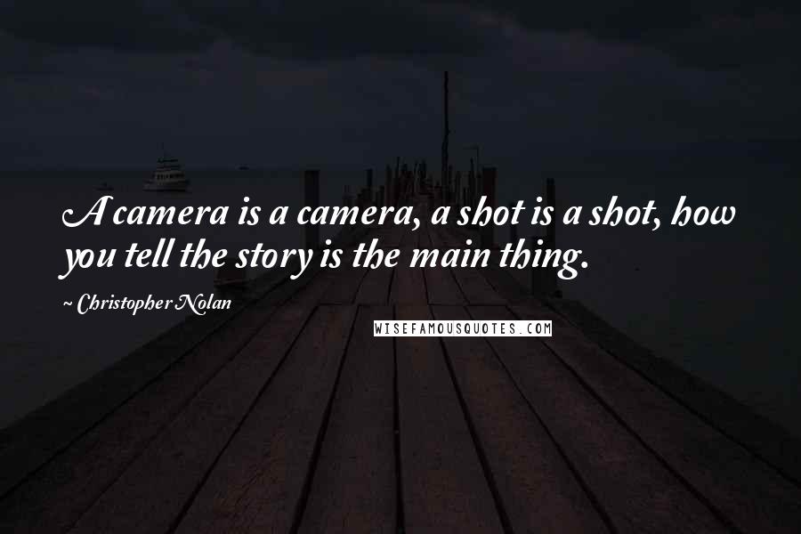 Christopher Nolan Quotes: A camera is a camera, a shot is a shot, how you tell the story is the main thing.