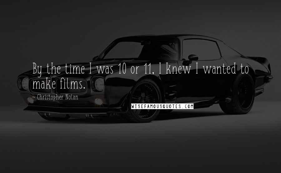 Christopher Nolan Quotes: By the time I was 10 or 11, I knew I wanted to make films.