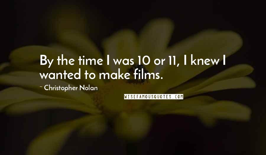 Christopher Nolan Quotes: By the time I was 10 or 11, I knew I wanted to make films.