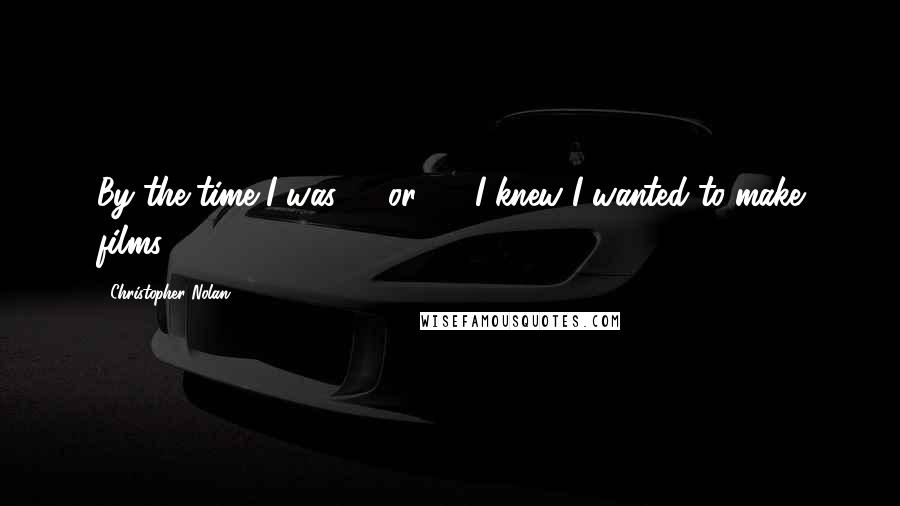 Christopher Nolan Quotes: By the time I was 10 or 11, I knew I wanted to make films.