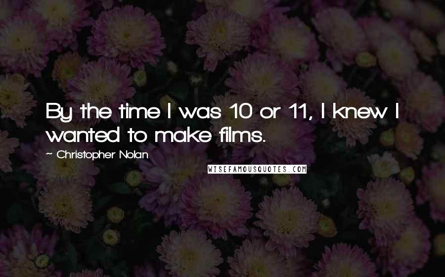 Christopher Nolan Quotes: By the time I was 10 or 11, I knew I wanted to make films.