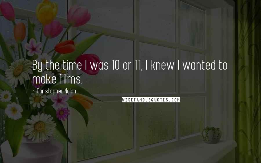 Christopher Nolan Quotes: By the time I was 10 or 11, I knew I wanted to make films.