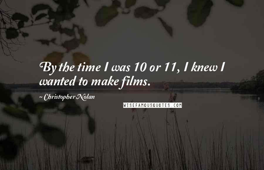 Christopher Nolan Quotes: By the time I was 10 or 11, I knew I wanted to make films.