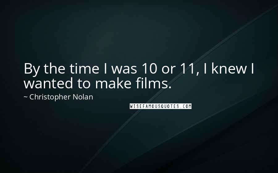 Christopher Nolan Quotes: By the time I was 10 or 11, I knew I wanted to make films.