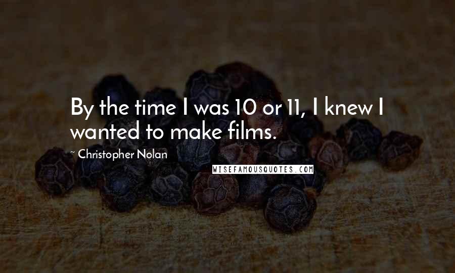 Christopher Nolan Quotes: By the time I was 10 or 11, I knew I wanted to make films.