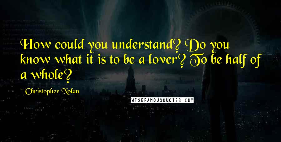 Christopher Nolan Quotes: How could you understand? Do you know what it is to be a lover? To be half of a whole?