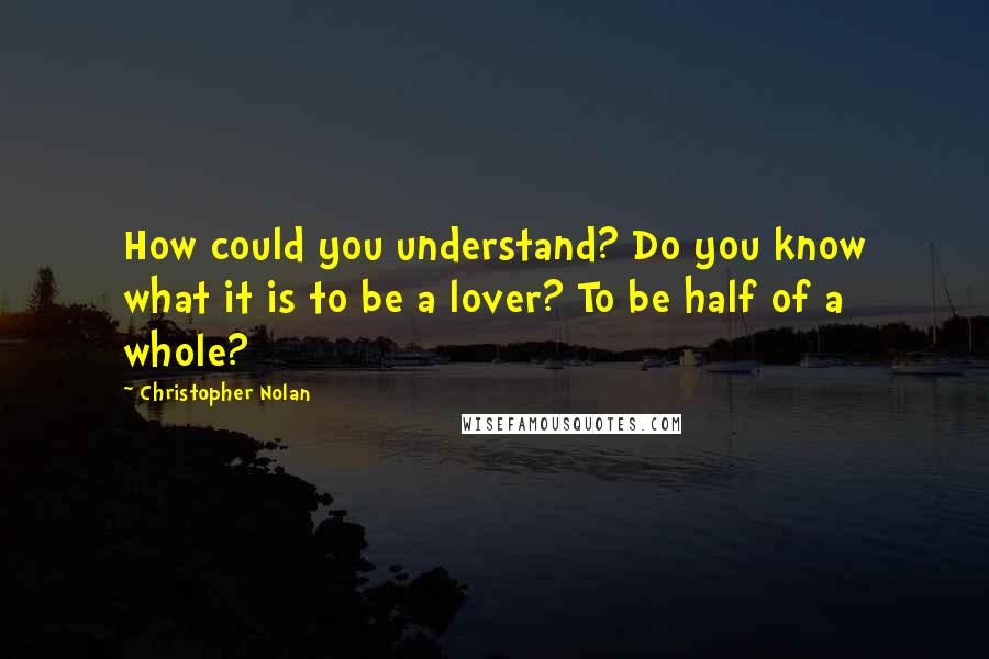 Christopher Nolan Quotes: How could you understand? Do you know what it is to be a lover? To be half of a whole?