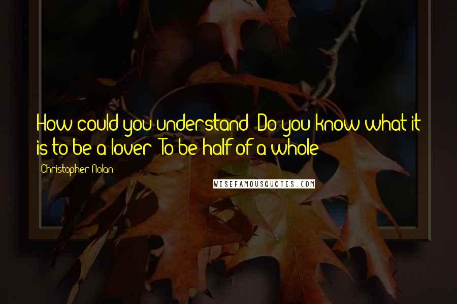 Christopher Nolan Quotes: How could you understand? Do you know what it is to be a lover? To be half of a whole?