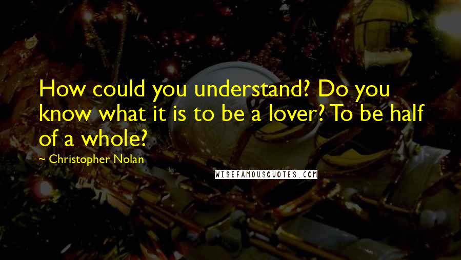 Christopher Nolan Quotes: How could you understand? Do you know what it is to be a lover? To be half of a whole?