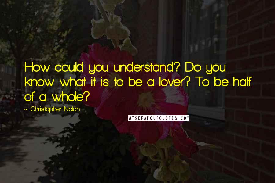 Christopher Nolan Quotes: How could you understand? Do you know what it is to be a lover? To be half of a whole?