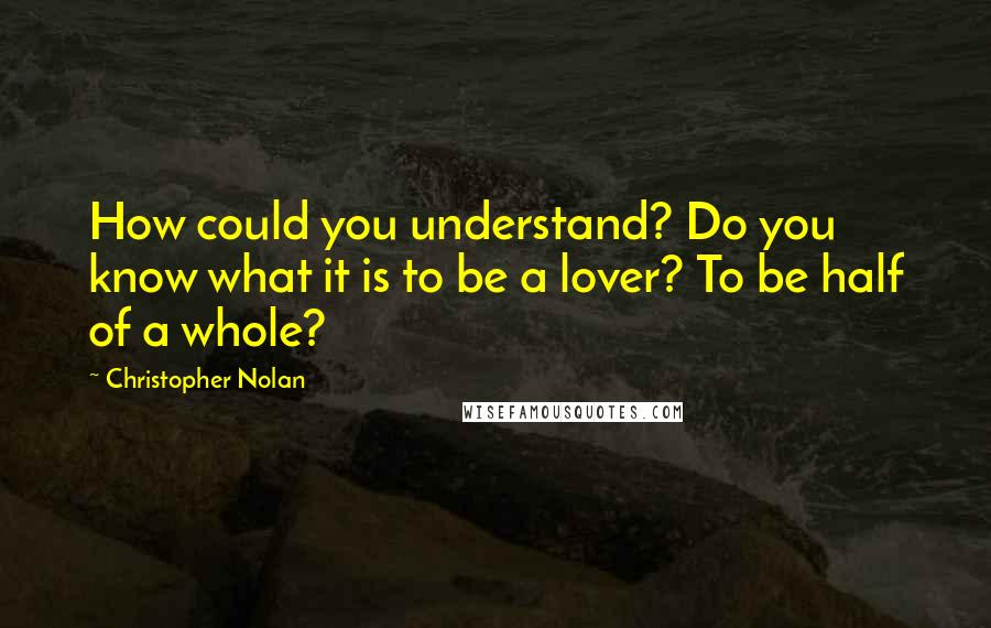 Christopher Nolan Quotes: How could you understand? Do you know what it is to be a lover? To be half of a whole?