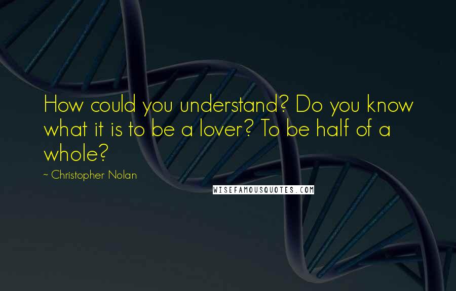 Christopher Nolan Quotes: How could you understand? Do you know what it is to be a lover? To be half of a whole?