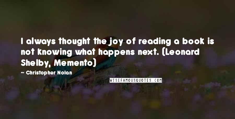 Christopher Nolan Quotes: I always thought the joy of reading a book is not knowing what happens next. (Leonard Shelby, Memento)