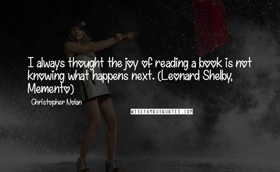 Christopher Nolan Quotes: I always thought the joy of reading a book is not knowing what happens next. (Leonard Shelby, Memento)