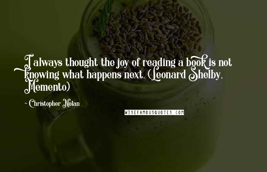 Christopher Nolan Quotes: I always thought the joy of reading a book is not knowing what happens next. (Leonard Shelby, Memento)
