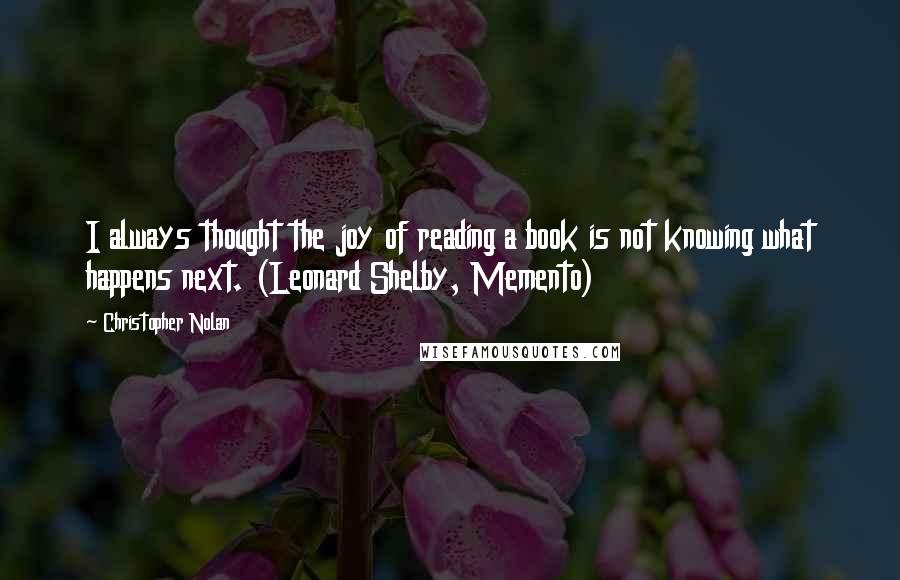 Christopher Nolan Quotes: I always thought the joy of reading a book is not knowing what happens next. (Leonard Shelby, Memento)