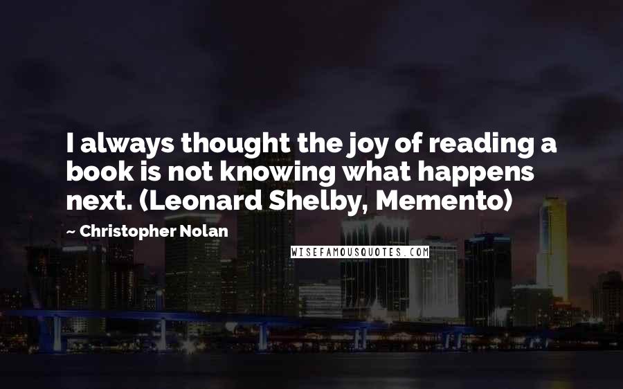 Christopher Nolan Quotes: I always thought the joy of reading a book is not knowing what happens next. (Leonard Shelby, Memento)