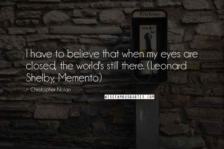 Christopher Nolan Quotes: I have to believe that when my eyes are closed, the world's still there. (Leonard Shelby, Memento)