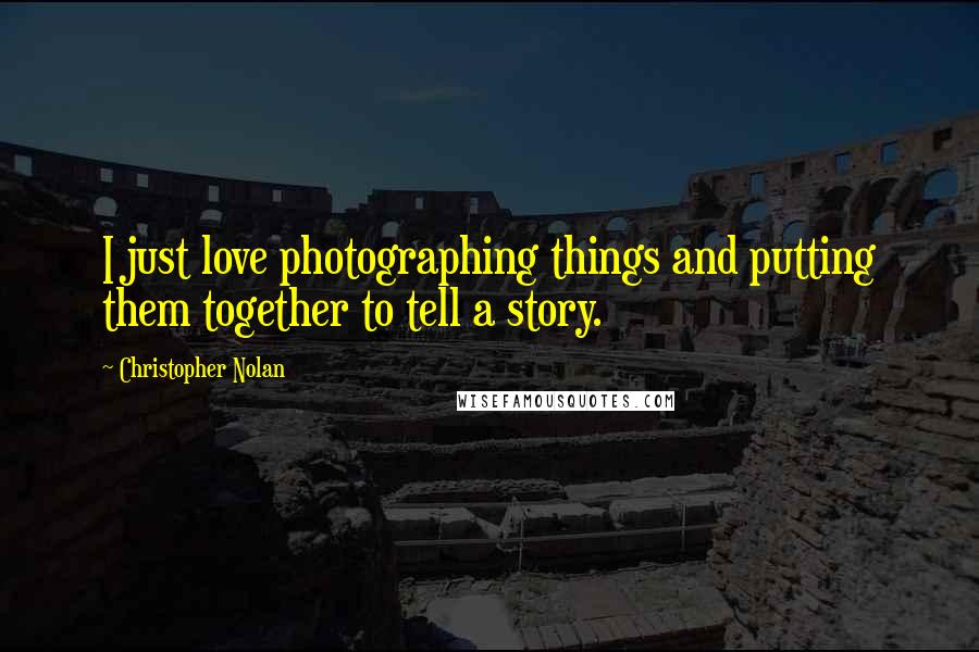 Christopher Nolan Quotes: I just love photographing things and putting them together to tell a story.