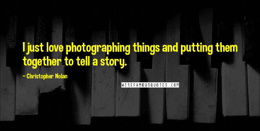 Christopher Nolan Quotes: I just love photographing things and putting them together to tell a story.