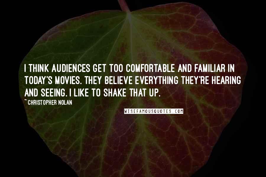 Christopher Nolan Quotes: I think audiences get too comfortable and familiar in today's movies. They believe everything they're hearing and seeing. I like to shake that up.