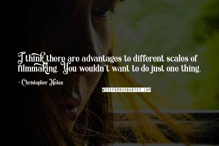 Christopher Nolan Quotes: I think there are advantages to different scales of filmmaking. You wouldn't want to do just one thing.