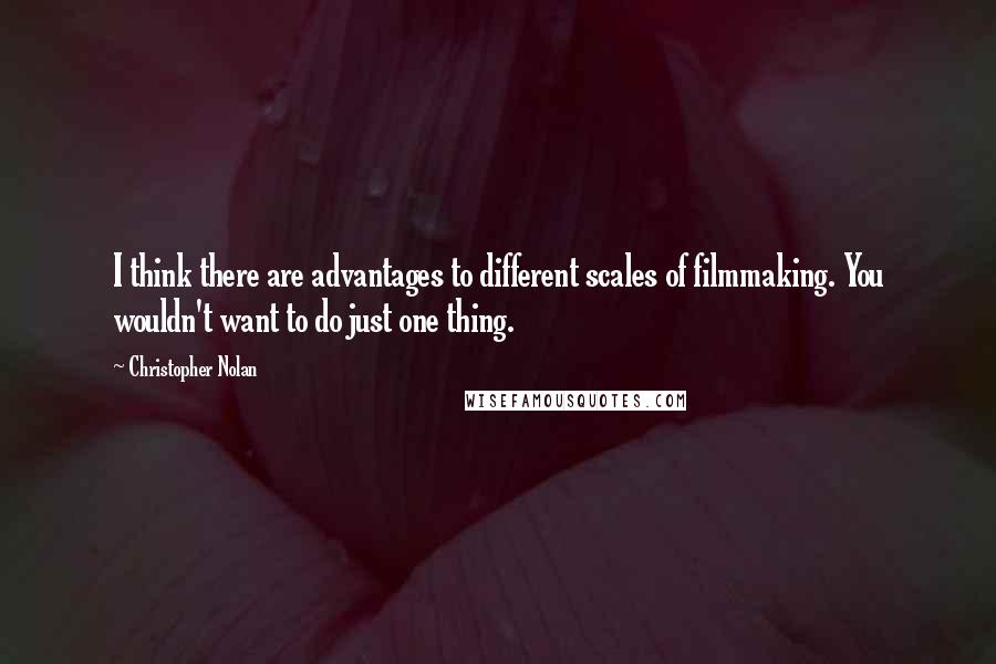 Christopher Nolan Quotes: I think there are advantages to different scales of filmmaking. You wouldn't want to do just one thing.