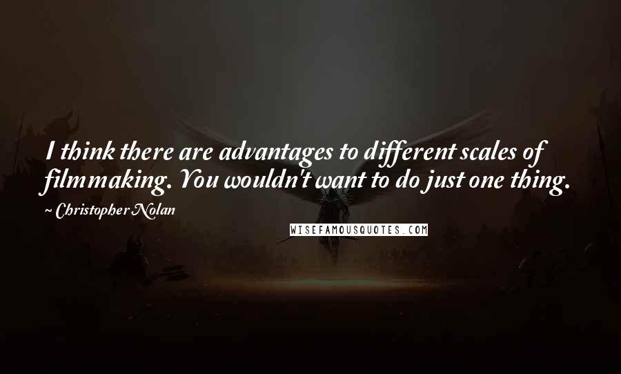 Christopher Nolan Quotes: I think there are advantages to different scales of filmmaking. You wouldn't want to do just one thing.