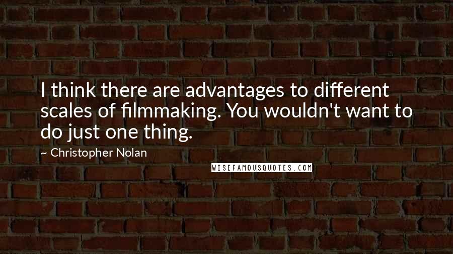 Christopher Nolan Quotes: I think there are advantages to different scales of filmmaking. You wouldn't want to do just one thing.