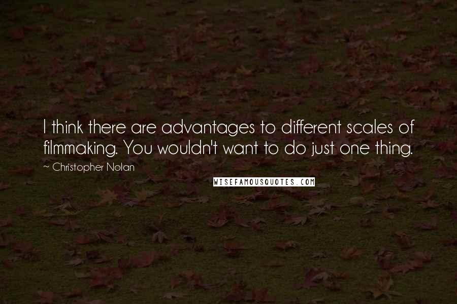 Christopher Nolan Quotes: I think there are advantages to different scales of filmmaking. You wouldn't want to do just one thing.