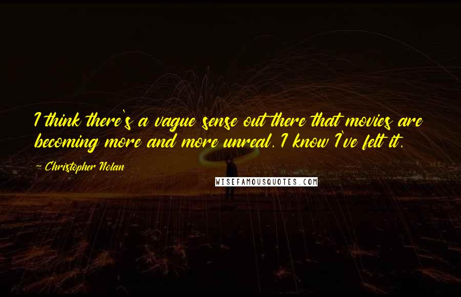 Christopher Nolan Quotes: I think there's a vague sense out there that movies are becoming more and more unreal. I know I've felt it.