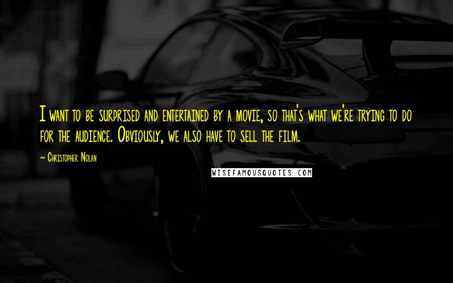 Christopher Nolan Quotes: I want to be surprised and entertained by a movie, so that's what we're trying to do for the audience. Obviously, we also have to sell the film.