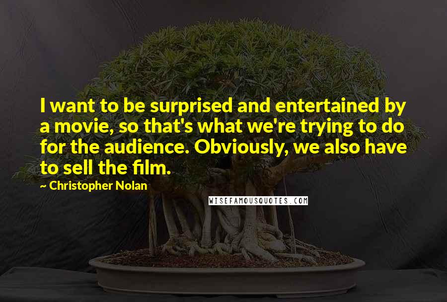 Christopher Nolan Quotes: I want to be surprised and entertained by a movie, so that's what we're trying to do for the audience. Obviously, we also have to sell the film.