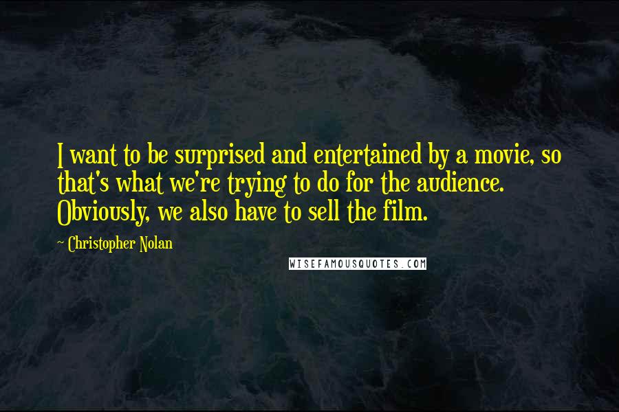 Christopher Nolan Quotes: I want to be surprised and entertained by a movie, so that's what we're trying to do for the audience. Obviously, we also have to sell the film.