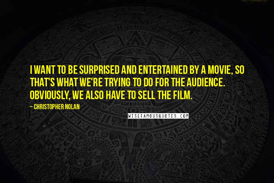 Christopher Nolan Quotes: I want to be surprised and entertained by a movie, so that's what we're trying to do for the audience. Obviously, we also have to sell the film.