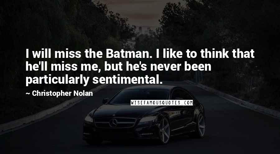 Christopher Nolan Quotes: I will miss the Batman. I like to think that he'll miss me, but he's never been particularly sentimental.