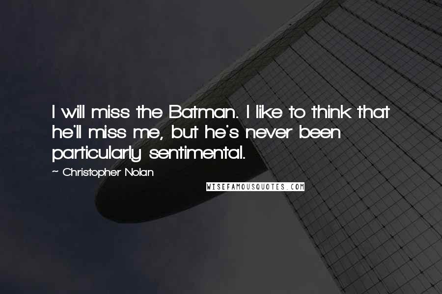 Christopher Nolan Quotes: I will miss the Batman. I like to think that he'll miss me, but he's never been particularly sentimental.