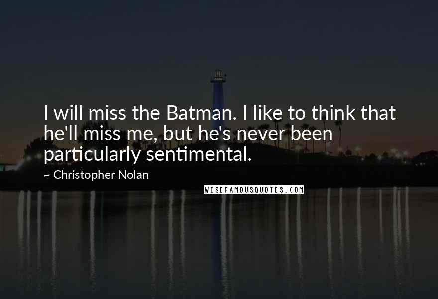 Christopher Nolan Quotes: I will miss the Batman. I like to think that he'll miss me, but he's never been particularly sentimental.