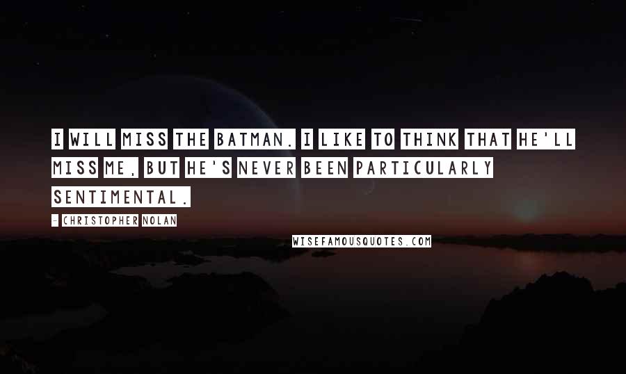 Christopher Nolan Quotes: I will miss the Batman. I like to think that he'll miss me, but he's never been particularly sentimental.