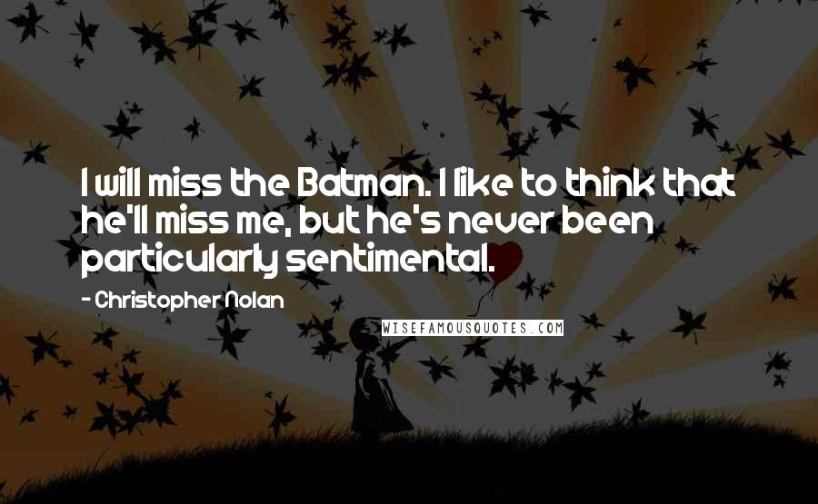 Christopher Nolan Quotes: I will miss the Batman. I like to think that he'll miss me, but he's never been particularly sentimental.