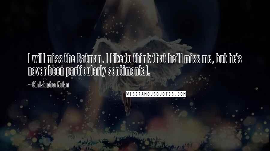 Christopher Nolan Quotes: I will miss the Batman. I like to think that he'll miss me, but he's never been particularly sentimental.