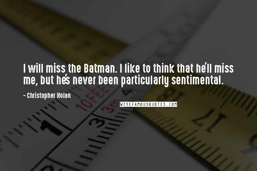 Christopher Nolan Quotes: I will miss the Batman. I like to think that he'll miss me, but he's never been particularly sentimental.