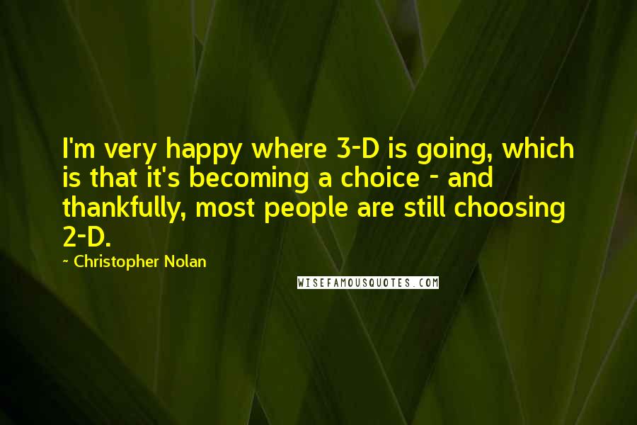 Christopher Nolan Quotes: I'm very happy where 3-D is going, which is that it's becoming a choice - and thankfully, most people are still choosing 2-D.