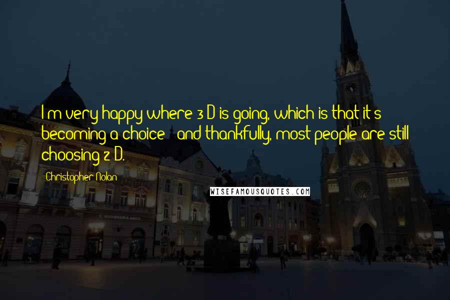 Christopher Nolan Quotes: I'm very happy where 3-D is going, which is that it's becoming a choice - and thankfully, most people are still choosing 2-D.