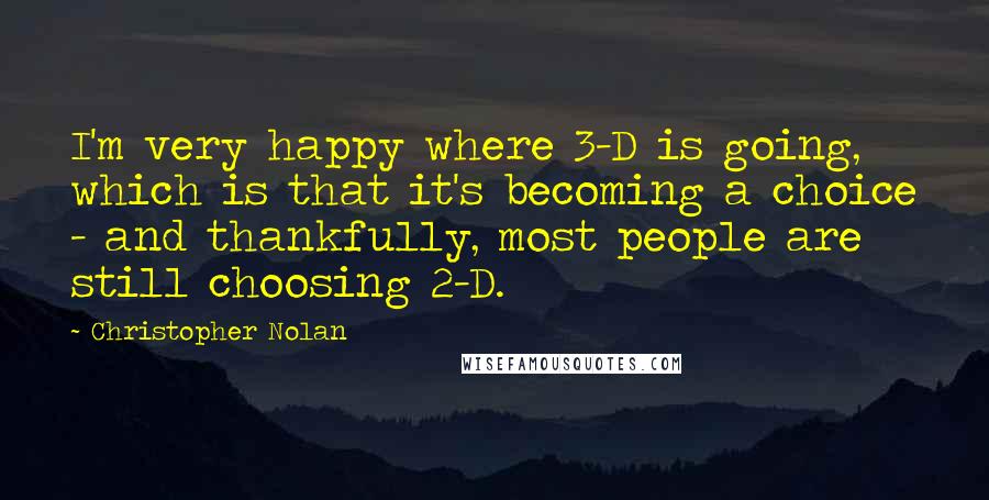 Christopher Nolan Quotes: I'm very happy where 3-D is going, which is that it's becoming a choice - and thankfully, most people are still choosing 2-D.